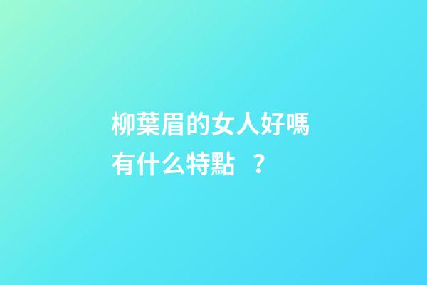 柳葉眉的女人好嗎 有什么特點？